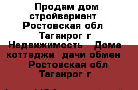 Продам дом стройвариант - Ростовская обл., Таганрог г. Недвижимость » Дома, коттеджи, дачи обмен   . Ростовская обл.,Таганрог г.